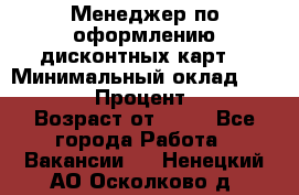 Менеджер по оформлению дисконтных карт  › Минимальный оклад ­ 20 000 › Процент ­ 20 › Возраст от ­ 20 - Все города Работа » Вакансии   . Ненецкий АО,Осколково д.